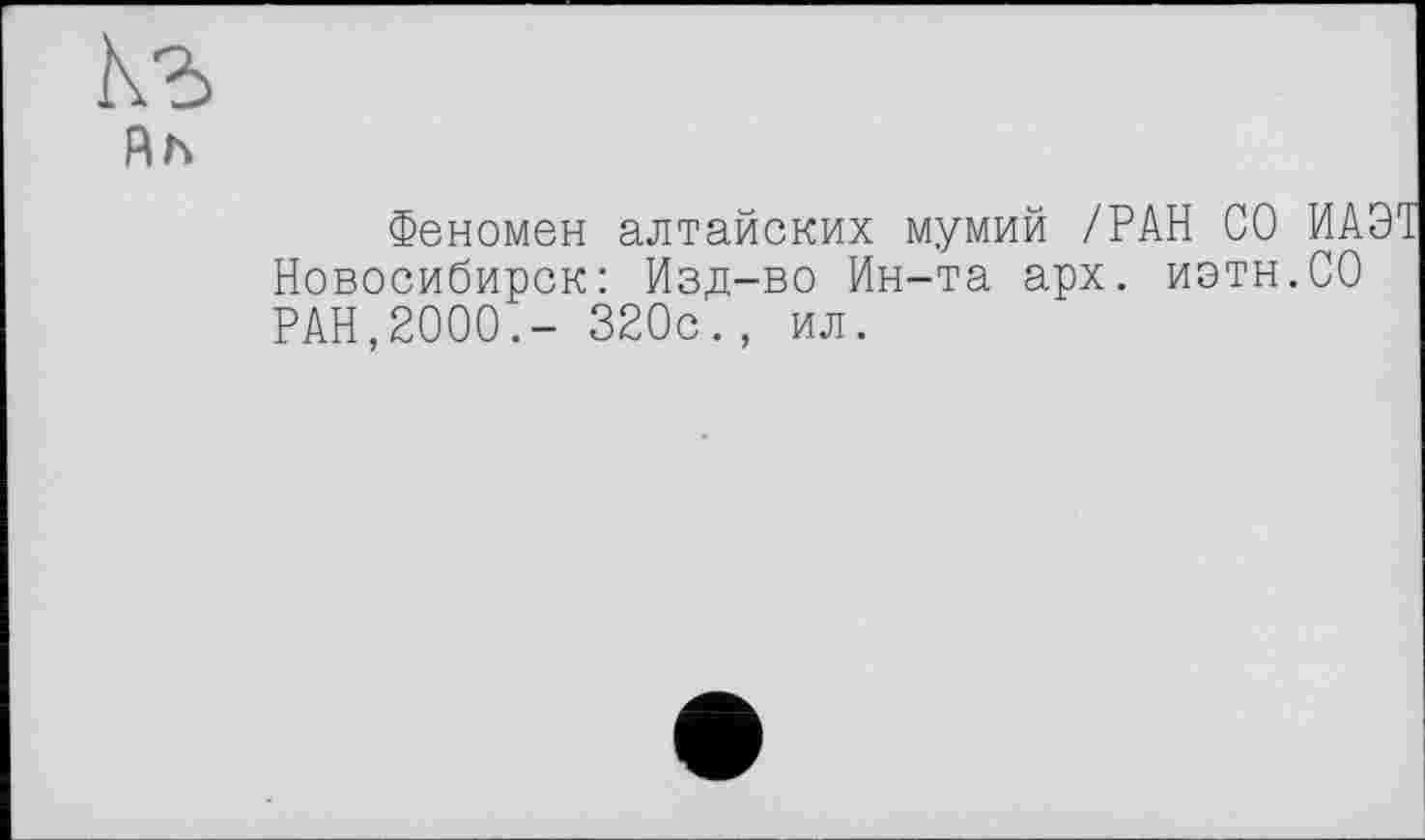 ﻿Ah
Феномен алтайских мумий /РАН СО ИА Новосибирск: Изд-во Ин-та арх. иэтн.СО РАН,2000.- 320с., ил.